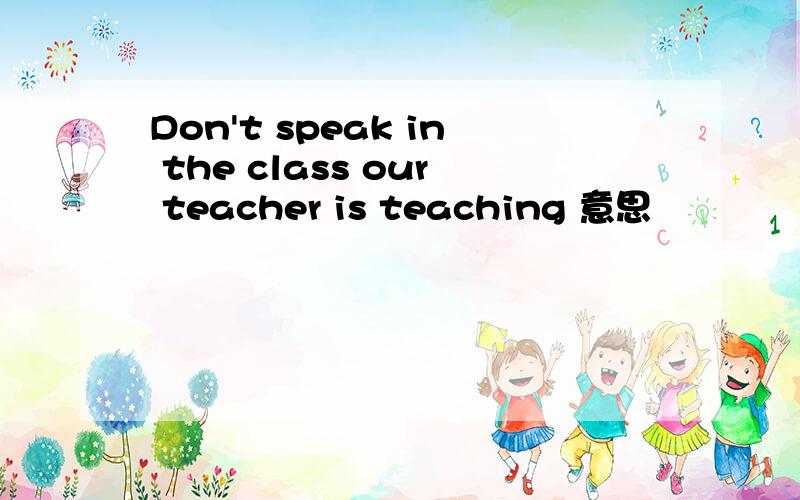 Don't speak in the class our teacher is teaching 意思