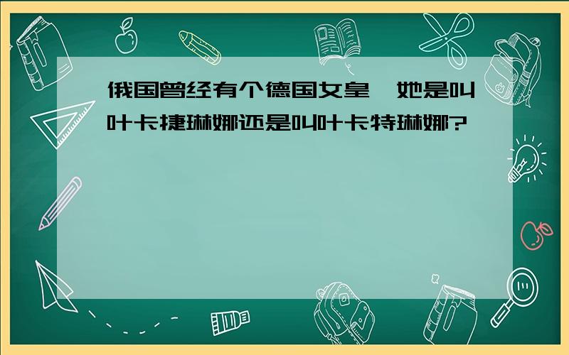 俄国曾经有个德国女皇,她是叫叶卡捷琳娜还是叫叶卡特琳娜?