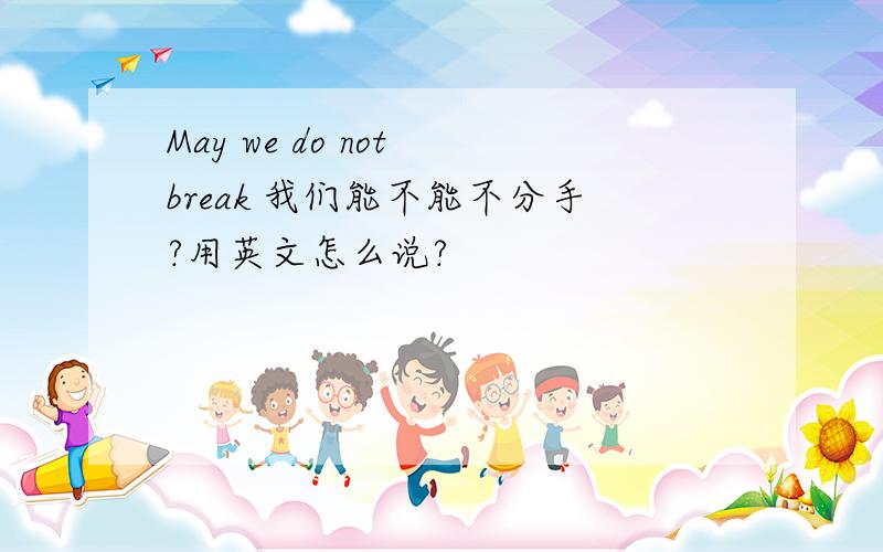 May we do not break 我们能不能不分手?用英文怎么说?