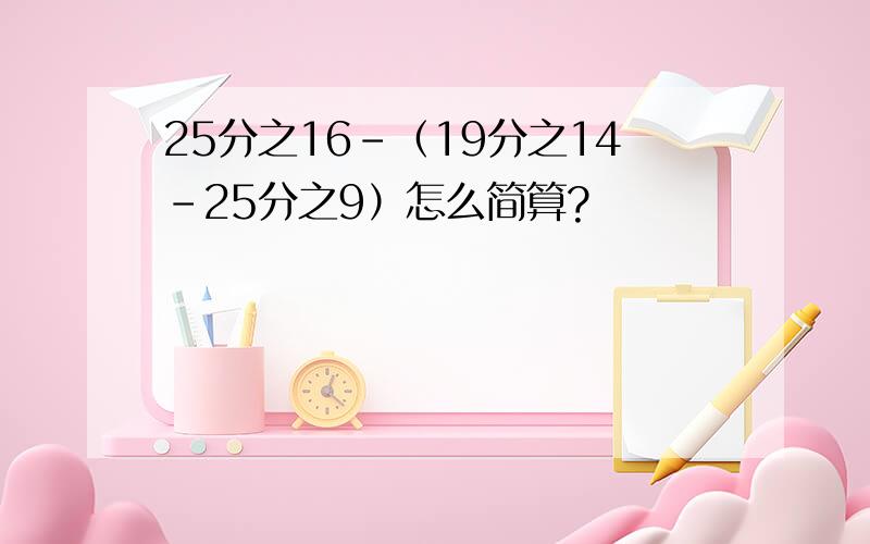 25分之16-（19分之14-25分之9）怎么简算?