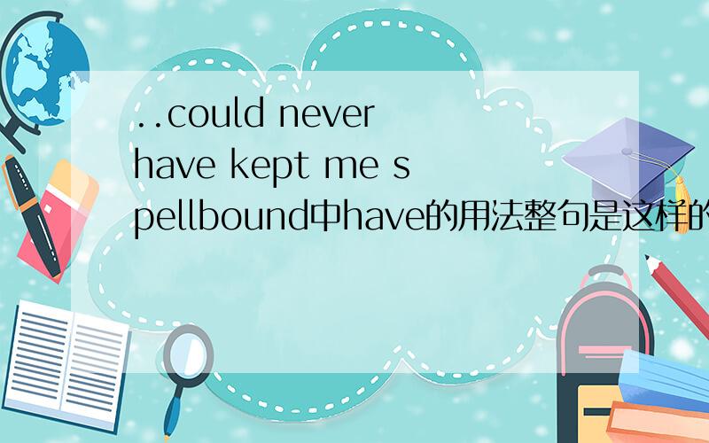 ..could never have kept me spellbound中have的用法整句是这样的：I can well remember that there was a time when a deep blue sky,the song of the birds,moonlight ang flowers could never have kept me spellbound.后半句翻译是……从未使