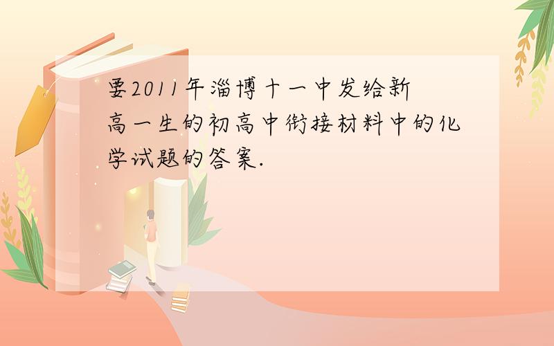 要2011年淄博十一中发给新高一生的初高中衔接材料中的化学试题的答案.