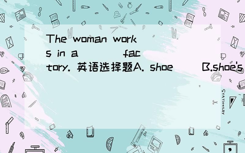 The woman works in a ___ factory. 英语选择题A. shoe     B.shoe's     C. shoes     D. shoes' D为什么不行呢..?