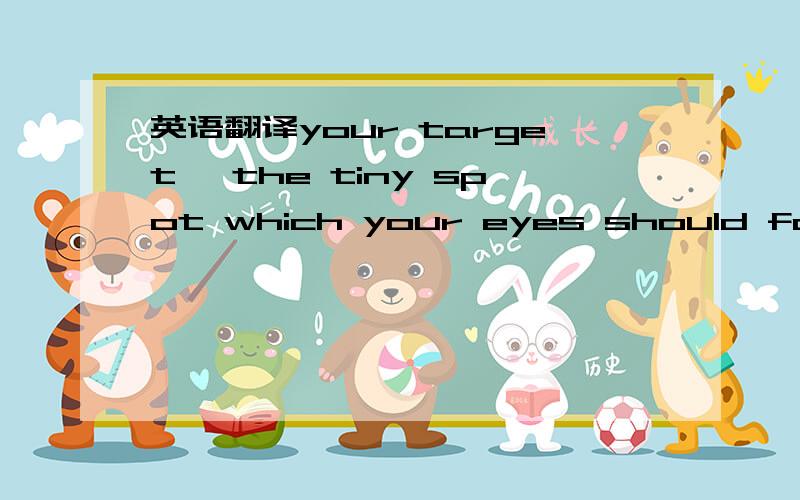 英语翻译your target ,the tiny spot which your eyes should focus on,is the center of the rim from wherever you are