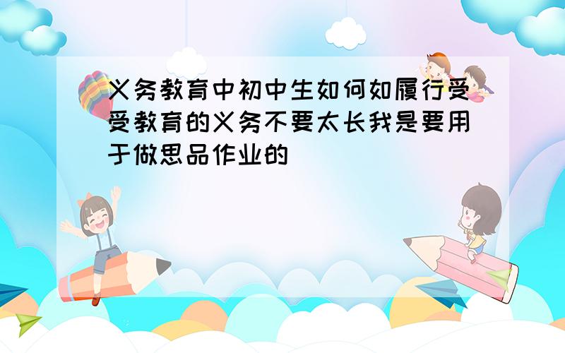 义务教育中初中生如何如履行受受教育的义务不要太长我是要用于做思品作业的