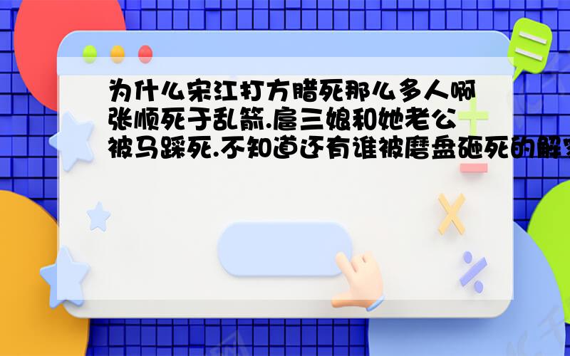 为什么宋江打方腊死那么多人啊张顺死于乱箭.扈三娘和她老公被马踩死.不知道还有谁被磨盘砸死的解家兄弟被竹笼砸死.