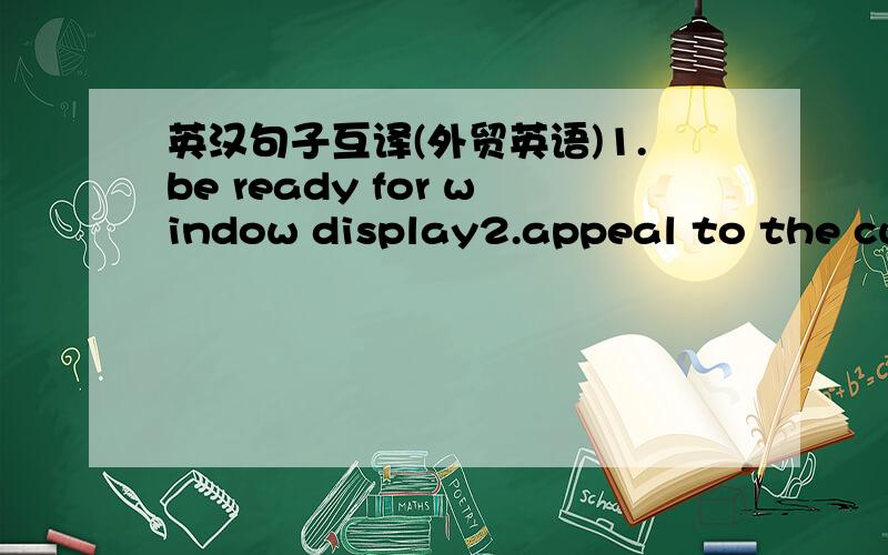 英汉句子互译(外贸英语)1.be ready for window display2.appeal to the customer's eyes3.earn back the relative investment4.make a trial order5.open up our market6.贵公司出的价太高,我们无法接受.7.我们双方各让一半,如何?8.