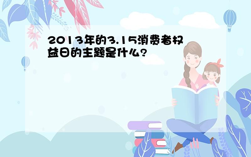 2013年的3.15消费者权益日的主题是什么?