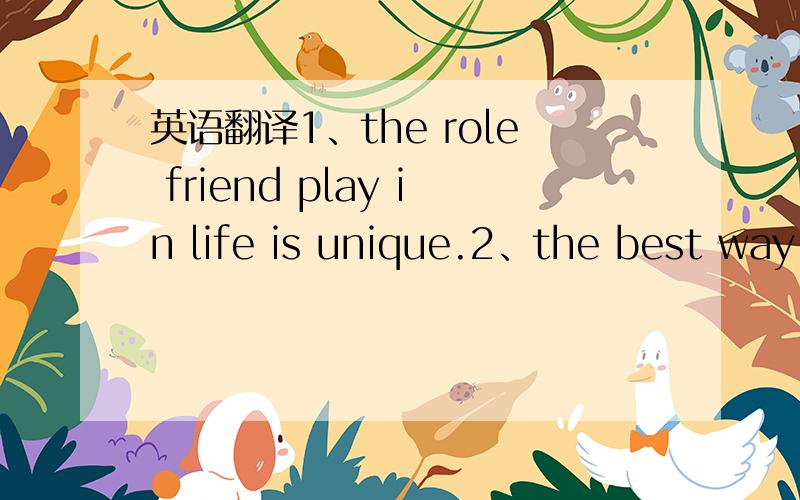 英语翻译1、the role friend play in life is unique.2、the best way of making a friend is to be a friend yourself.3、silence makes the real conversation between friends4、tolerance is very important in making friends.5、do you have different k