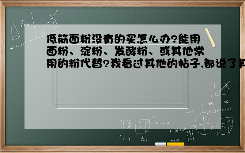 低筋面粉没有的买怎么办?能用面粉、淀粉、发酵粉、或其他常用的粉代替?我看过其他的帖子,都说了其他面粉效果不好