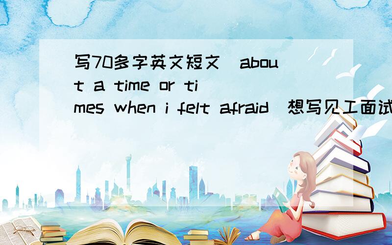 写70多字英文短文(about a time or times when i felt afraid)想写见工面试的时候会紧张和害怕!