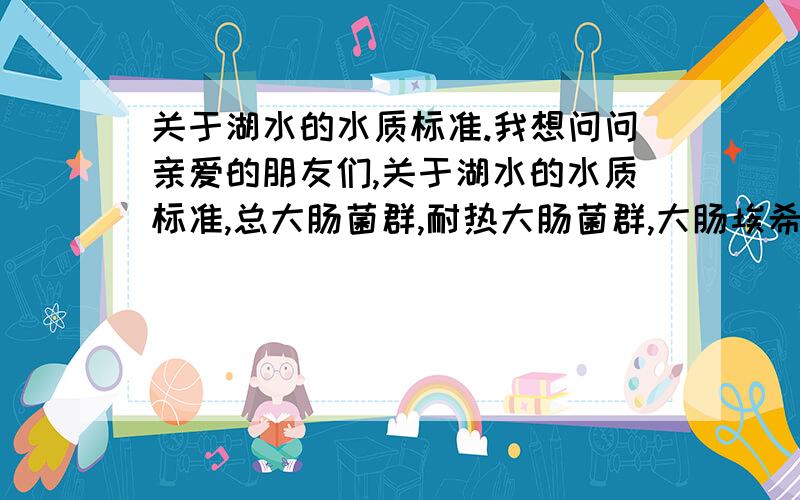 关于湖水的水质标准.我想问问亲爱的朋友们,关于湖水的水质标准,总大肠菌群,耐热大肠菌群,大肠埃希氏菌,菌落总数,溶解性总固体的指标都是多少?急用!