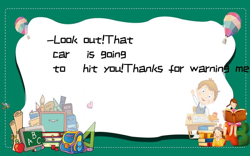 -Look out!That car (is going to) hit you!Thanks for warning me!括号中为什么不选will is going to不是有长远,计划而will才是将要发生的吗