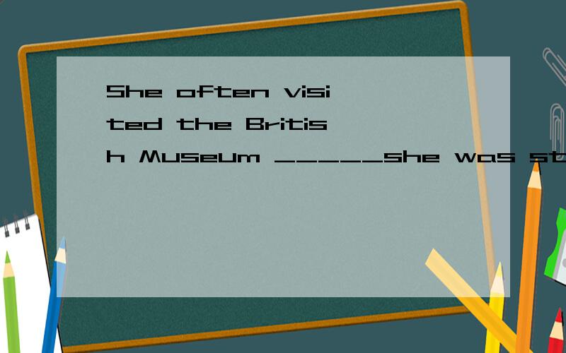 She often visited the British Museum _____she was staying in London A.while. B.during 答案是...She often visited the British Museum _____she was staying in LondonA.while.  B.during答案是A,为什么不选B?while和during的区别是什么?