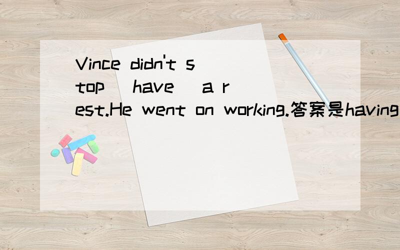 Vince didn't stop (have) a rest.He went on working.答案是having为什么