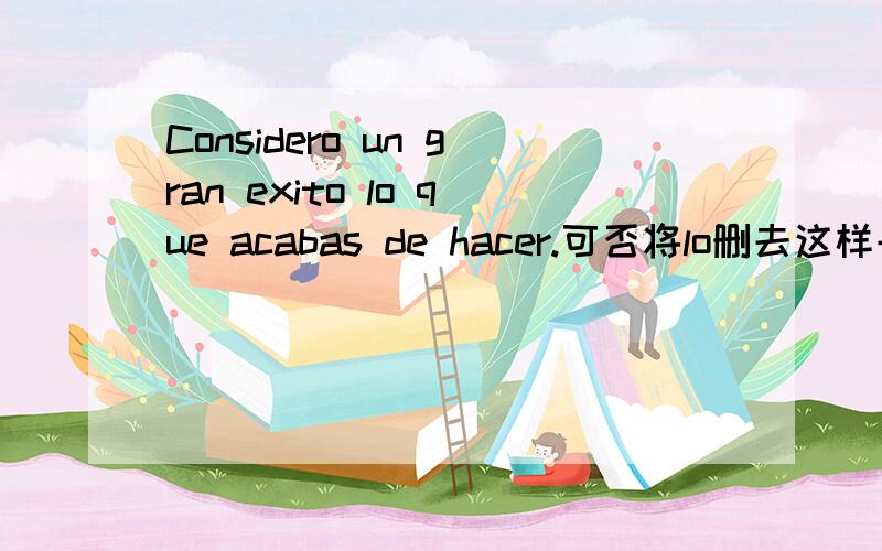 Considero un gran exito lo que acabas de hacer.可否将lo删去这样子就变成一个定语从句,修饰exito,意思上也说得通啊.自学西语中,求打救