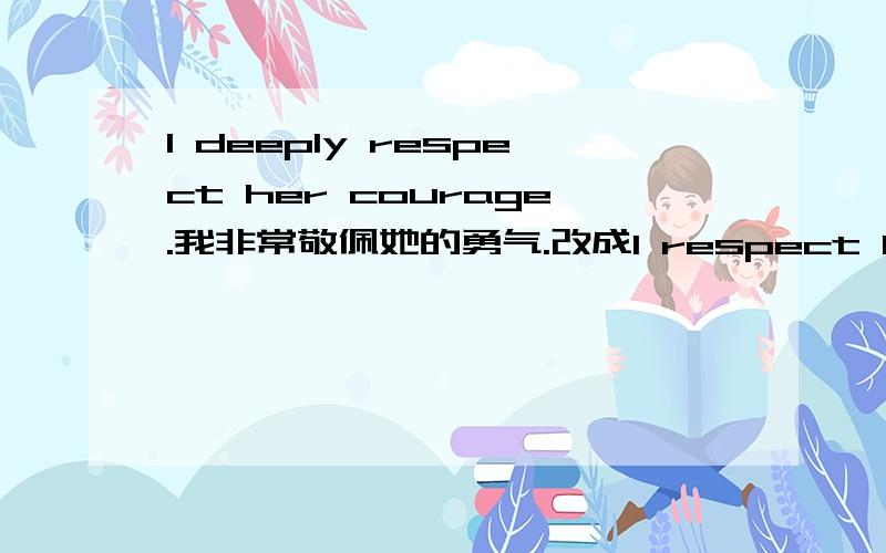 I deeply respect her courage.我非常敬佩她的勇气.改成I respect her courage deeply