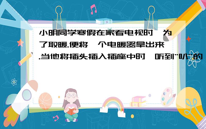 小明同学寒假在家看电视时,为了取暖.便将一个电暖器拿出来.当他将插头插入插座中时,听到“叭”的一声.同时从插座中冒出一股黑烟,电视机和电灯也都熄灭了,请用物理知识解释