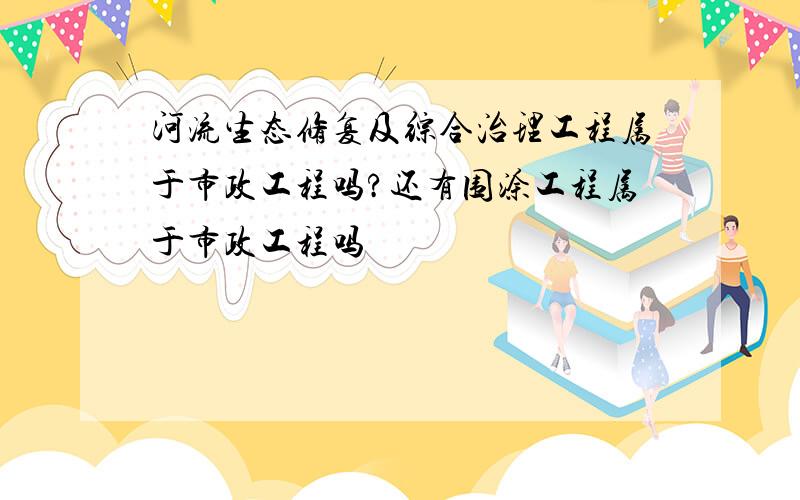 河流生态修复及综合治理工程属于市政工程吗?还有围涂工程属于市政工程吗