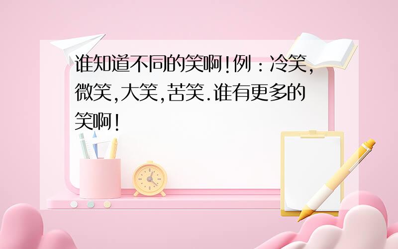 谁知道不同的笑啊!例：冷笑,微笑,大笑,苦笑.谁有更多的笑啊!