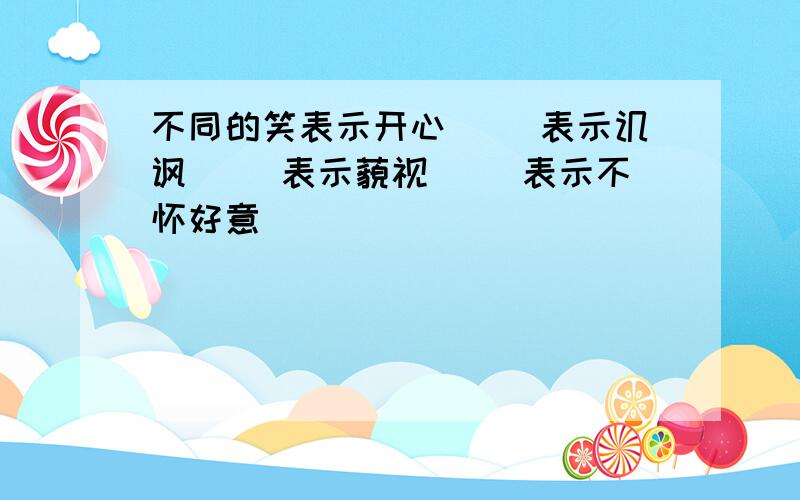 不同的笑表示开心（ ）表示讥讽（ ）表示藐视（ )表示不怀好意（ ）