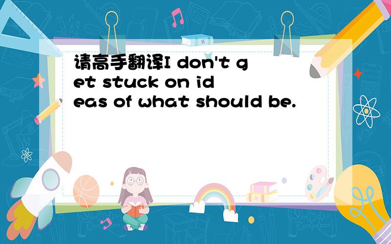 请高手翻译I don't get stuck on ideas of what should be.