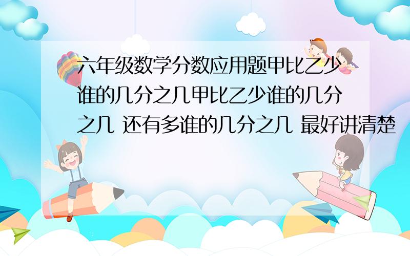 六年级数学分数应用题甲比乙少谁的几分之几甲比乙少谁的几分之几 还有多谁的几分之几 最好讲清楚