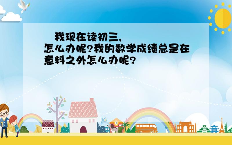 ​我现在读初三,怎么办呢?我的数学成绩总是在意料之外怎么办呢?