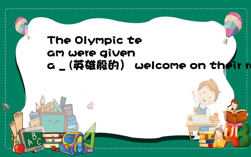 The Olympic team were given a _ (英雄般的） welcome on their return home.我的问题是为什么不填heroic而填hero's.hero's 不是英雄的什么东西吗