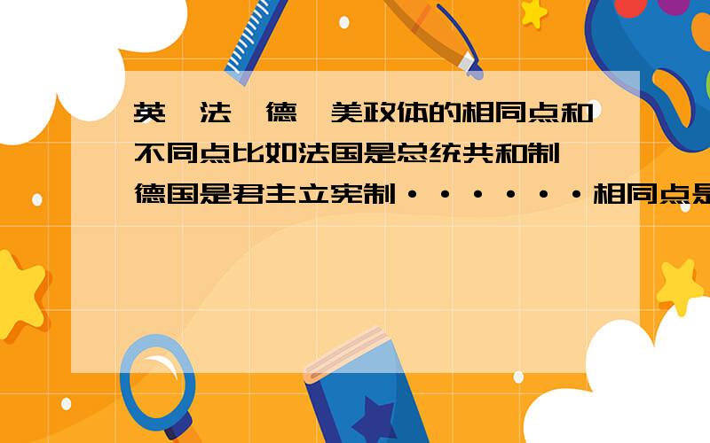 英,法,德,美政体的相同点和不同点比如法国是总统共和制,德国是君主立宪制······相同点是代议制的政治体制······