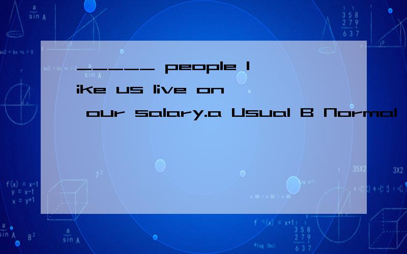 _____ people like us live on our salary.a Usual B Normal C Common D Ordinary