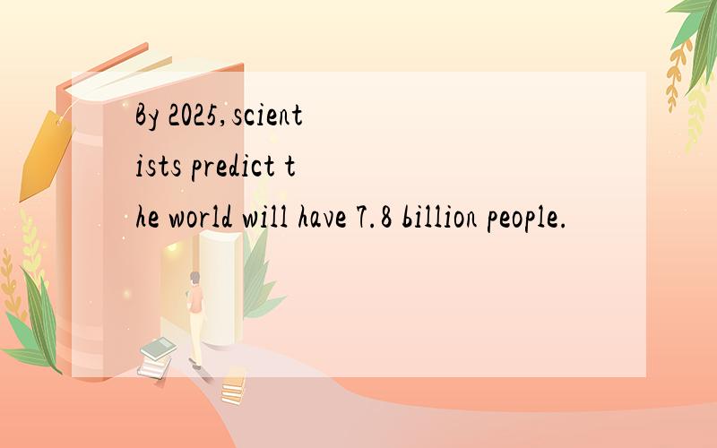 By 2025,scientists predict the world will have 7.8 billion people.