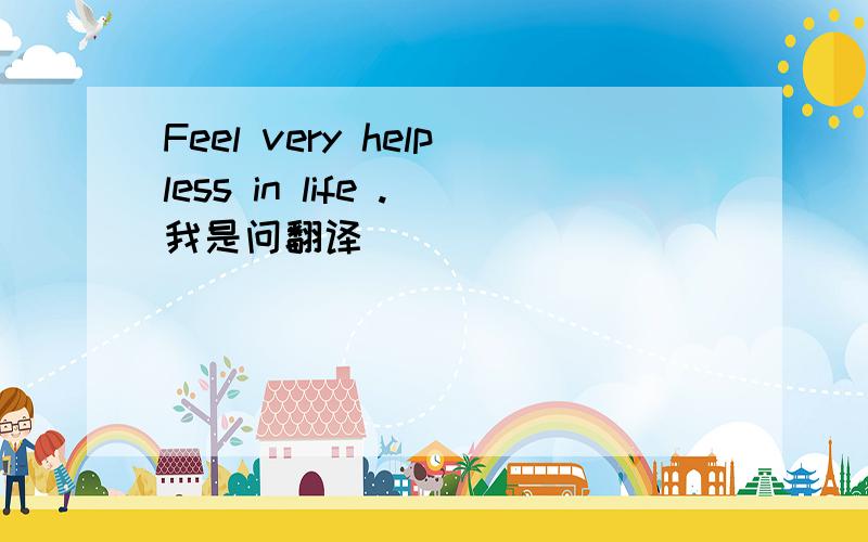 Feel very helpless in life .我是问翻译