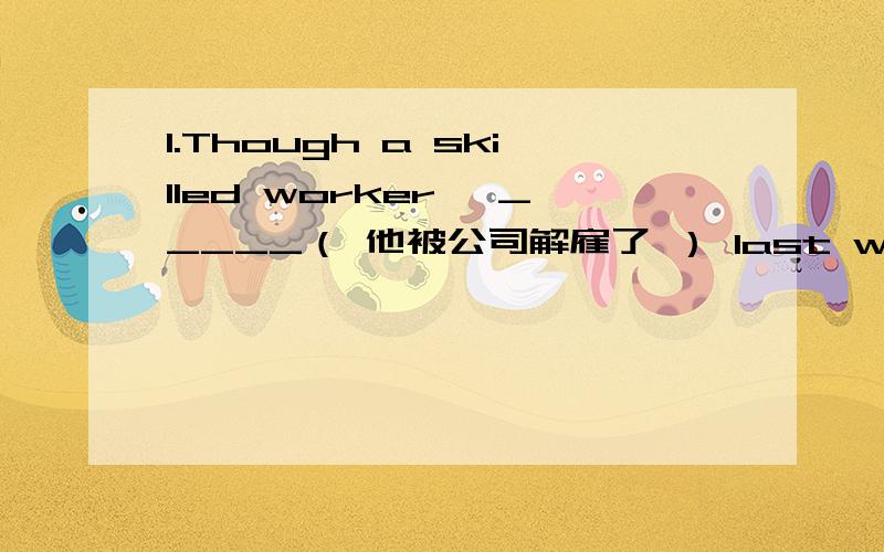 1.Though a skilled worker, _____（ 他被公司解雇了 ） last week because of the economic crisis.he is fired by his corporation  对吗?