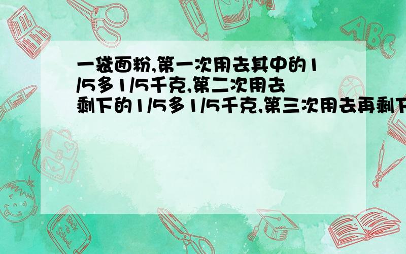 一袋面粉,第一次用去其中的1/5多1/5千克,第二次用去剩下的1/5多1/5千克,第三次用去再剩下的1/5少1/5千克,还剩15千克,这袋面粉原来有多少千克?最好是用算式