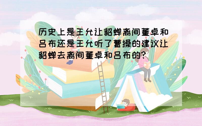 历史上是王允让貂蝉离间董卓和吕布还是王允听了曹操的建议让貂蝉去离间董卓和吕布的?