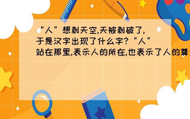 “人”想刺天空,天被刺破了,于是汉字出现了什么字?“人”站在那里,表示人的所在,也表示了人的尊贵,这又是一个什么字?“人”若聚在一起,那又可以构成什么字?