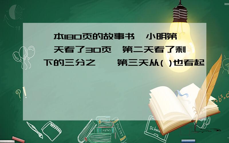 一本180页的故事书,小明第一天看了30页,第二天看了剩下的三分之一,第三天从( )也看起