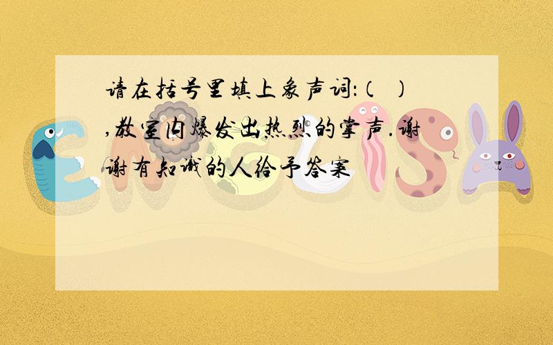 请在括号里填上象声词：（ ）,教室内爆发出热烈的掌声.谢谢有知识的人给予答案