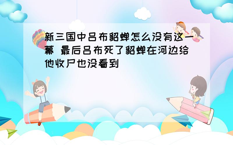 新三国中吕布貂蝉怎么没有这一幕 最后吕布死了貂蝉在河边给他收尸也没看到