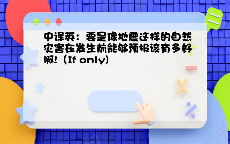 中译英：要是像地震这样的自然灾害在发生前能够预报该有多好啊!（If only)