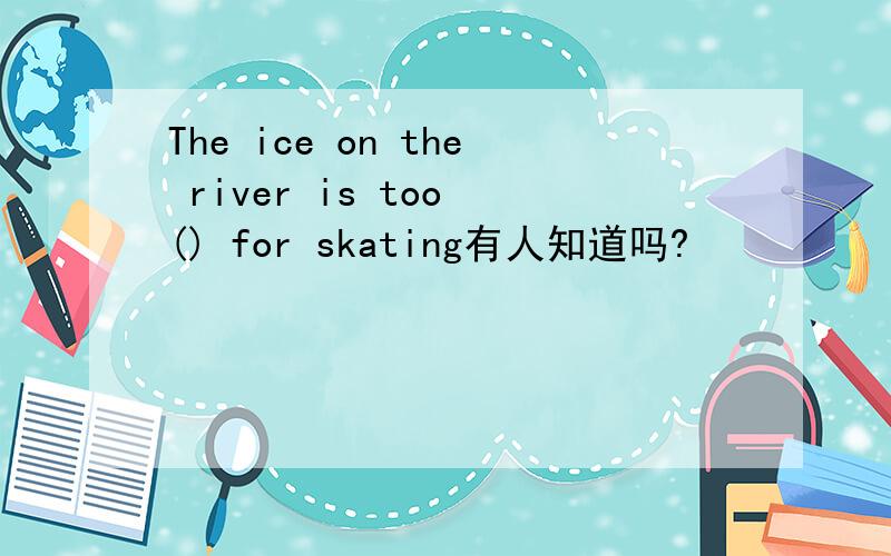 The ice on the river is too () for skating有人知道吗?