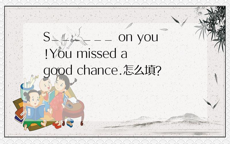 S______ on you!You missed a good chance.怎么填?