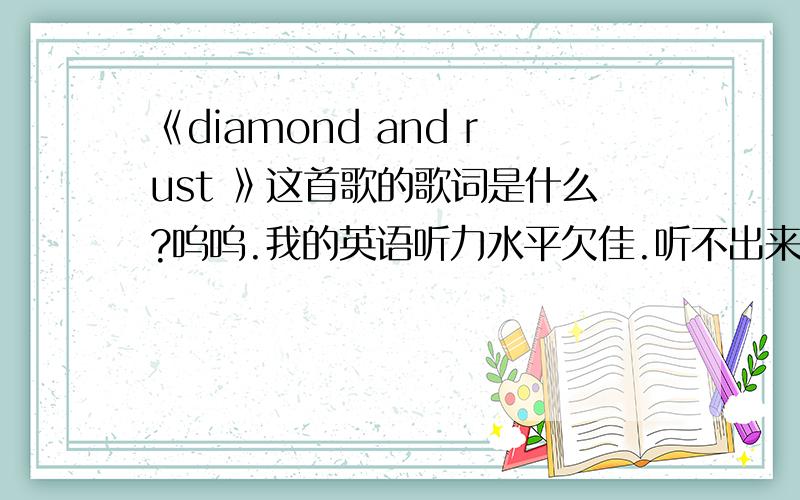 《diamond and rust 》这首歌的歌词是什么?呜呜.我的英语听力水平欠佳.听不出来完整版的歌词内容.麻烦大家把准确的英文内容贴上来.