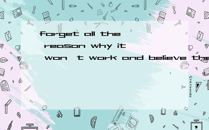 forget all the reason why it won't work and believe the one reason why it will