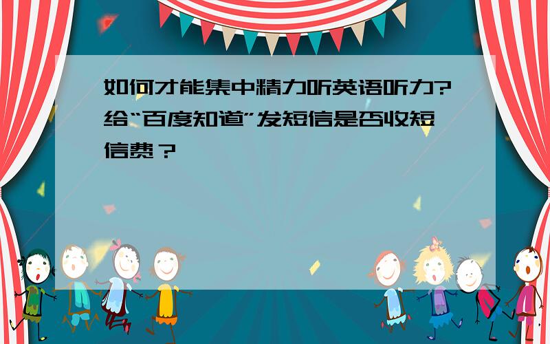 如何才能集中精力听英语听力?给“百度知道”发短信是否收短信费？