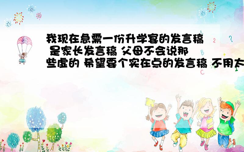 我现在急需一份升学宴的发言稿 是家长发言稿 父母不会说那些虚的 希望要个实在点的发言稿 不用太长