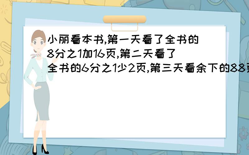 小丽看本书,第一天看了全书的8分之1加16页,第二天看了全书的6分之1少2页,第三天看余下的88页,这书几页?