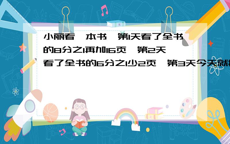 小丽看一本书,第1天看了全书的8分之1再加16页,第2天看了全书的6分之1少2页,第3天今天就搞好 好的花 给赏金