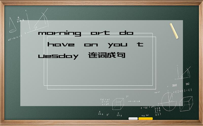 morning,art,do,have,on,you,tuesday,连词成句